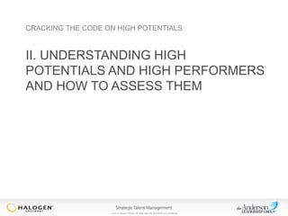 CRACKING THE CODE ON HIGH POTENTIALS

II. UNDERSTANDING HIGH
POTENTIALS AND HIGH PERFORMERS
AND HOW TO ASSESS THEM

© 2013 Halogen Software. All rights reserved. All contents are confidential.

 