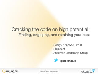 Cracking the code on high potential:
Finding, engaging, and retaining your best
Henryk Krajewski, Ph.D.
President
Anderson Leadership Group
@buildvalue

© 2013 Halogen Software. All rights reserved. All contents are confidential.

 