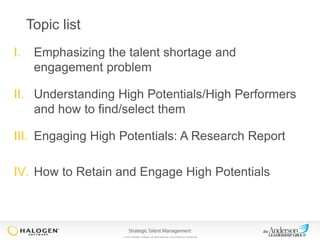 Topic list
I.

Emphasizing the talent shortage and
engagement problem

II. Understanding High Potentials/High Performers
and how to find/select them

III. Engaging High Potentials: A Research Report
IV. How to Retain and Engage High Potentials

© 2013 Halogen Software. All rights reserved. All contents are confidential.

 