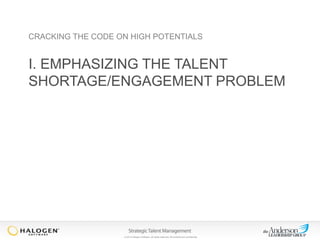 CRACKING THE CODE ON HIGH POTENTIALS

I. EMPHASIZING THE TALENT
SHORTAGE/ENGAGEMENT PROBLEM

© 2013 Halogen Software. All rights reserved. All contents are confidential.

 
