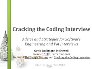 Cracking the Coding Interview
       Advice and Strategies for Software
        Engineering and PM Interviews
                 Gayle Laakmann McDowell
                Founder / CEO, CareerCup.com
Author of The Google Resume and Cracking the Coding Interview

                 McDowell | CareerCup.com | Women Who Code
                                   Aug 2012
 