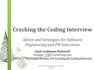 Cracking the Coding Interview
       Advice and Strategies for Software
        Engineering and PM Interviews
                 Gayle Laakmann McDowell
                Founder / CEO, CareerCup.com
Author of The Google Resume and Cracking the Coding Interview

                   McDowell | CareerCup.com | CodeChix
                                Oct 2012
 