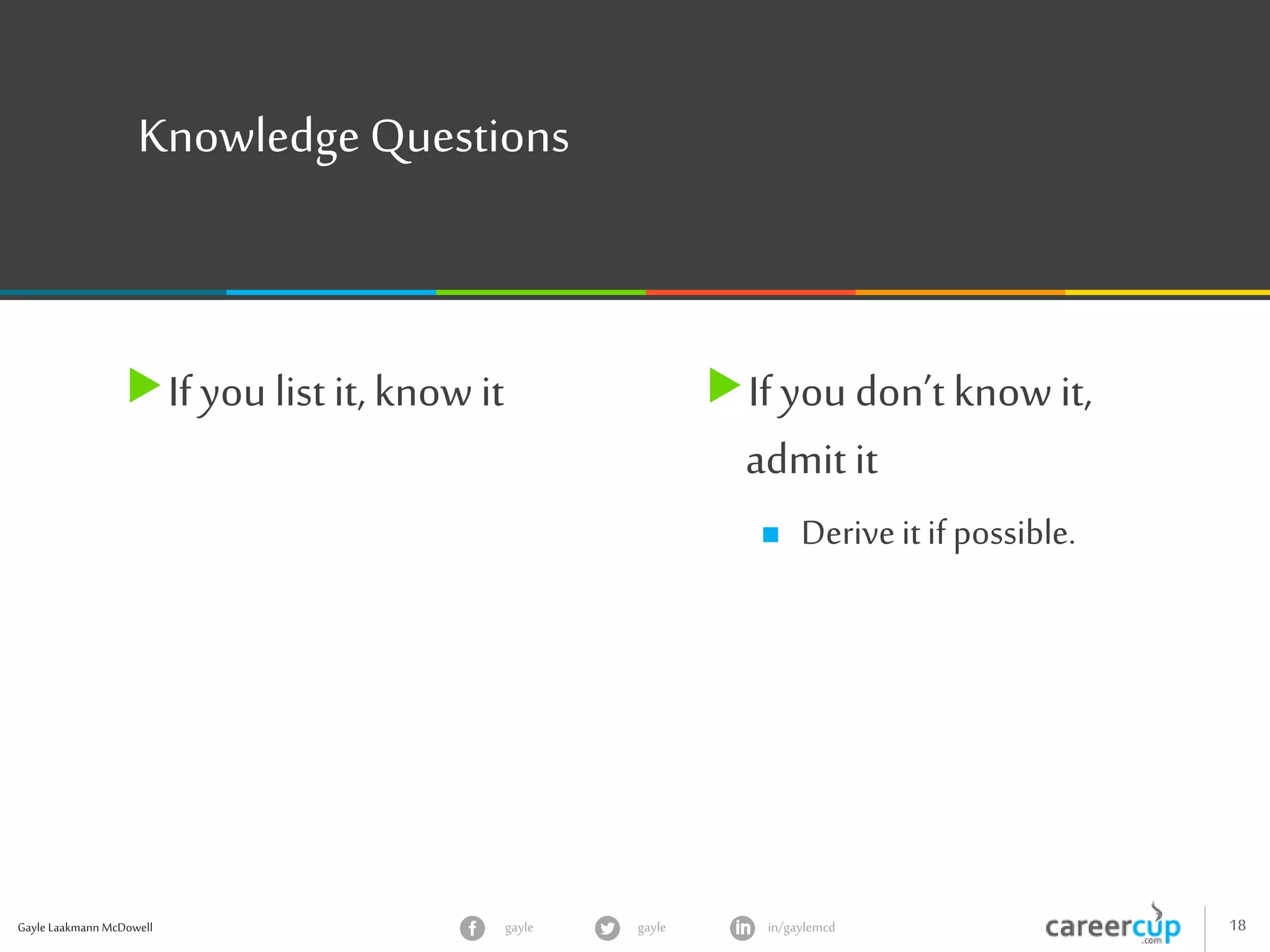 Gayle Laakmann McDowell 18gayle in/gaylemcdgayle
Knowledge Questions
If you list it, know it If you don’t know it,
admit it
 Deriveitifpossible.
 