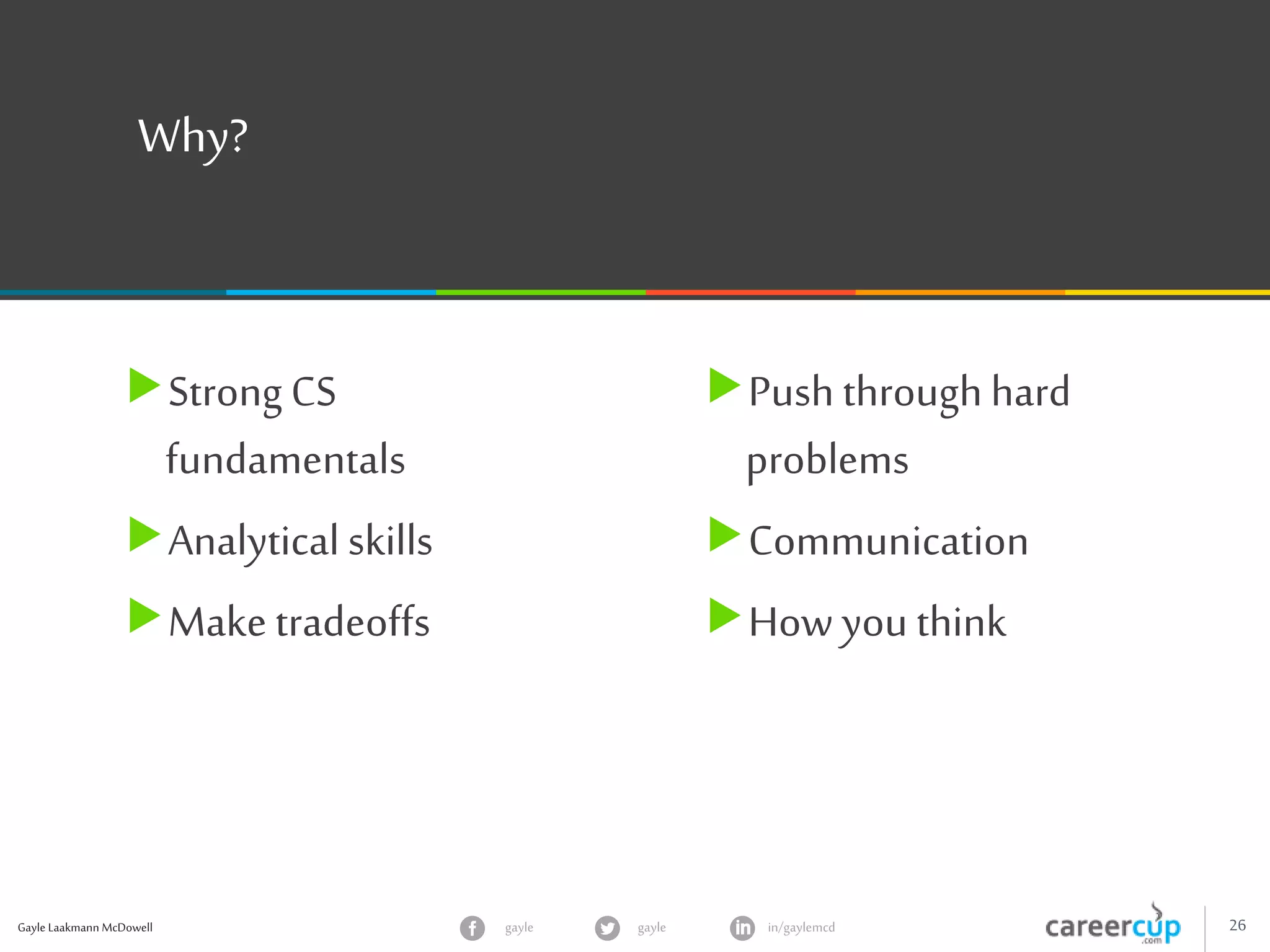 Gayle Laakmann McDowell 26gayle in/gaylemcdgayle
Why?
Strong CS
fundamentals
Analytical skills
Make tradeoffs
Push throughhard
problems
Communication
How you think
 