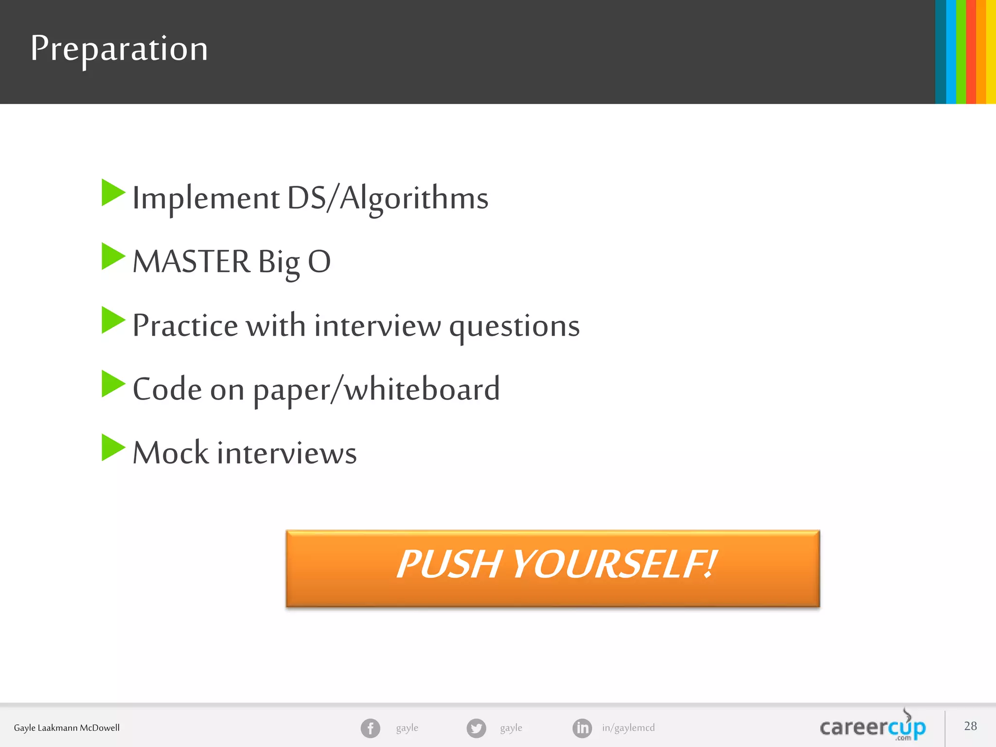 gayle in/gaylemcdgayleGayle Laakmann McDowell 28
Preparation
ImplementDS/Algorithms
MASTER BigO
Practice with interviewquestions
Code on paper/whiteboard
Mock interviews
PUSHYOURSELF!
 