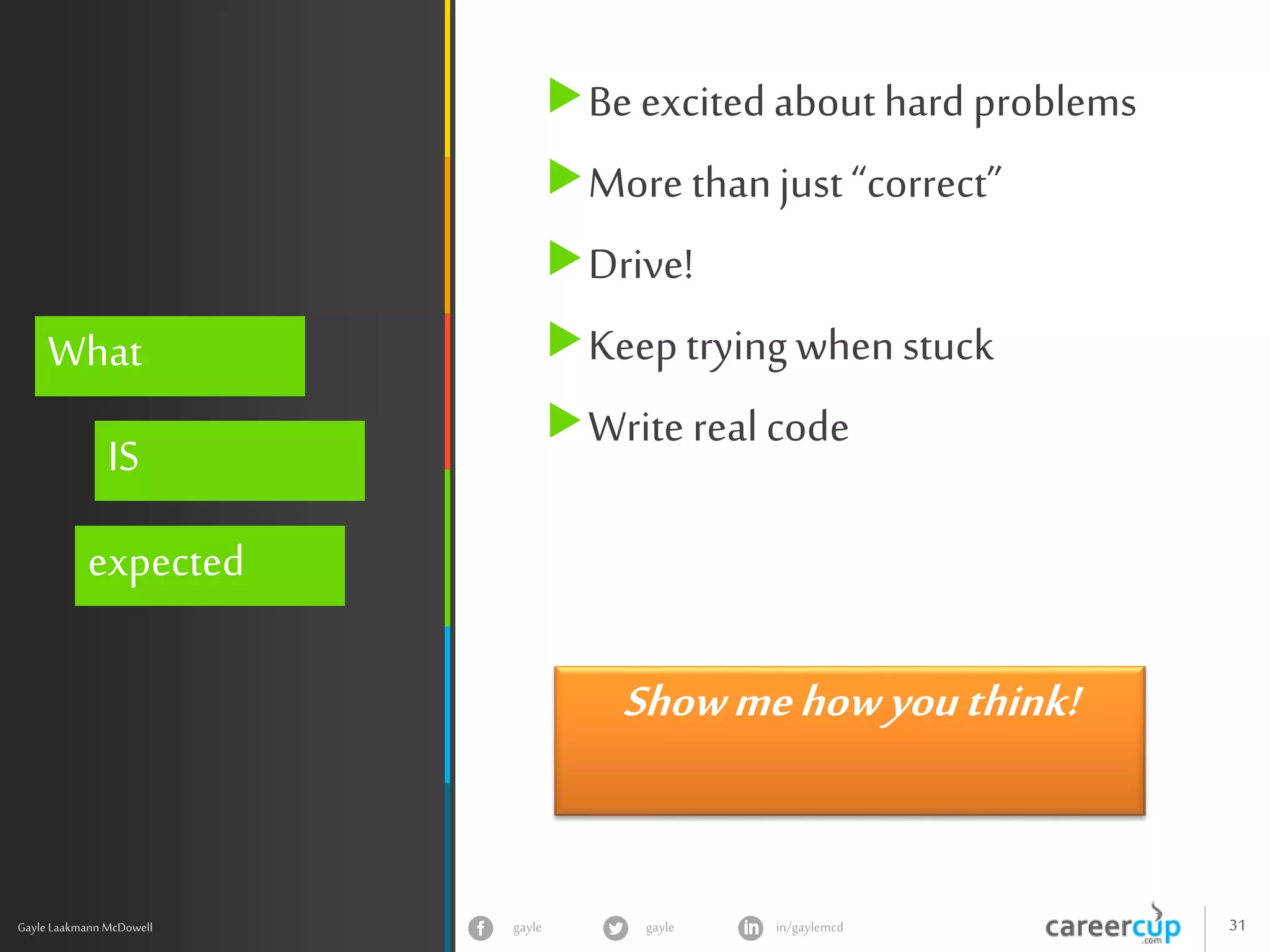 gayle in/gaylemcdgayle 31
z
Gayle Laakmann McDowell
What
IS
expected
Be excitedabout hard problems
More thanjust “correct”
Drive!
Keeptrying when stuck
Write real code
Showmehowyouthink!
 