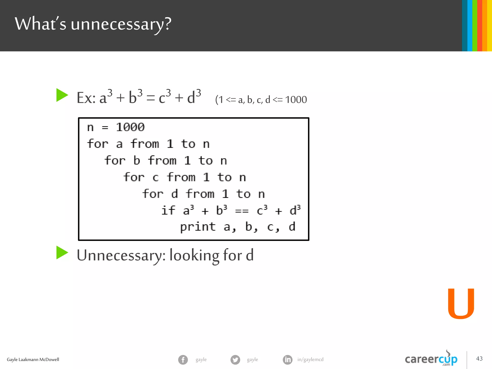 Gayle Laakmann McDowell 43gayle in/gaylemcdgayle
What’s unnecessary?
 Ex: a3 + b3 = c3 + d3 (1 <=a,b, c, d<= 1000
 Unnecessary: looking for d
U
 
