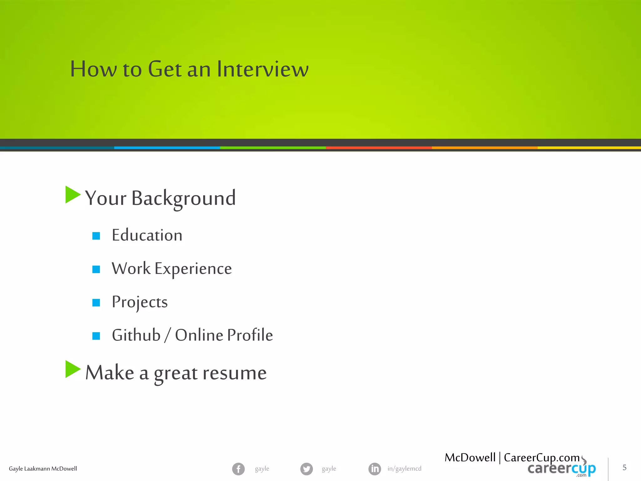 Gayle Laakmann McDowell 5gayle in/gaylemcdgayle
How to Get an Interview
Your Background
 Education
 Work Experience
 Projects
 Github/ OnlineProfile
Make a great resume
McDowell | CareerCup.com
 