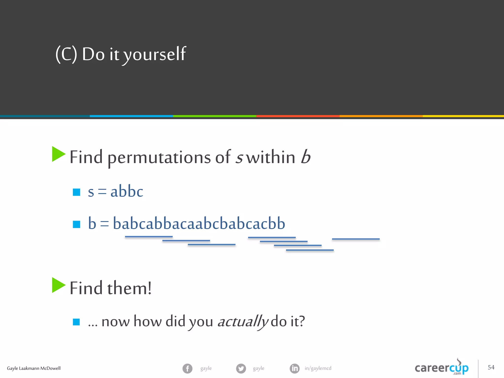 Gayle Laakmann McDowell 54gayle in/gaylemcdgayle
(C)Do it yourself
Findpermutationsof swithinb
 s = abbc
 b = babcabbacaabcbabcacbb
Findthem!
 … now how didyou actuallydoit?
 