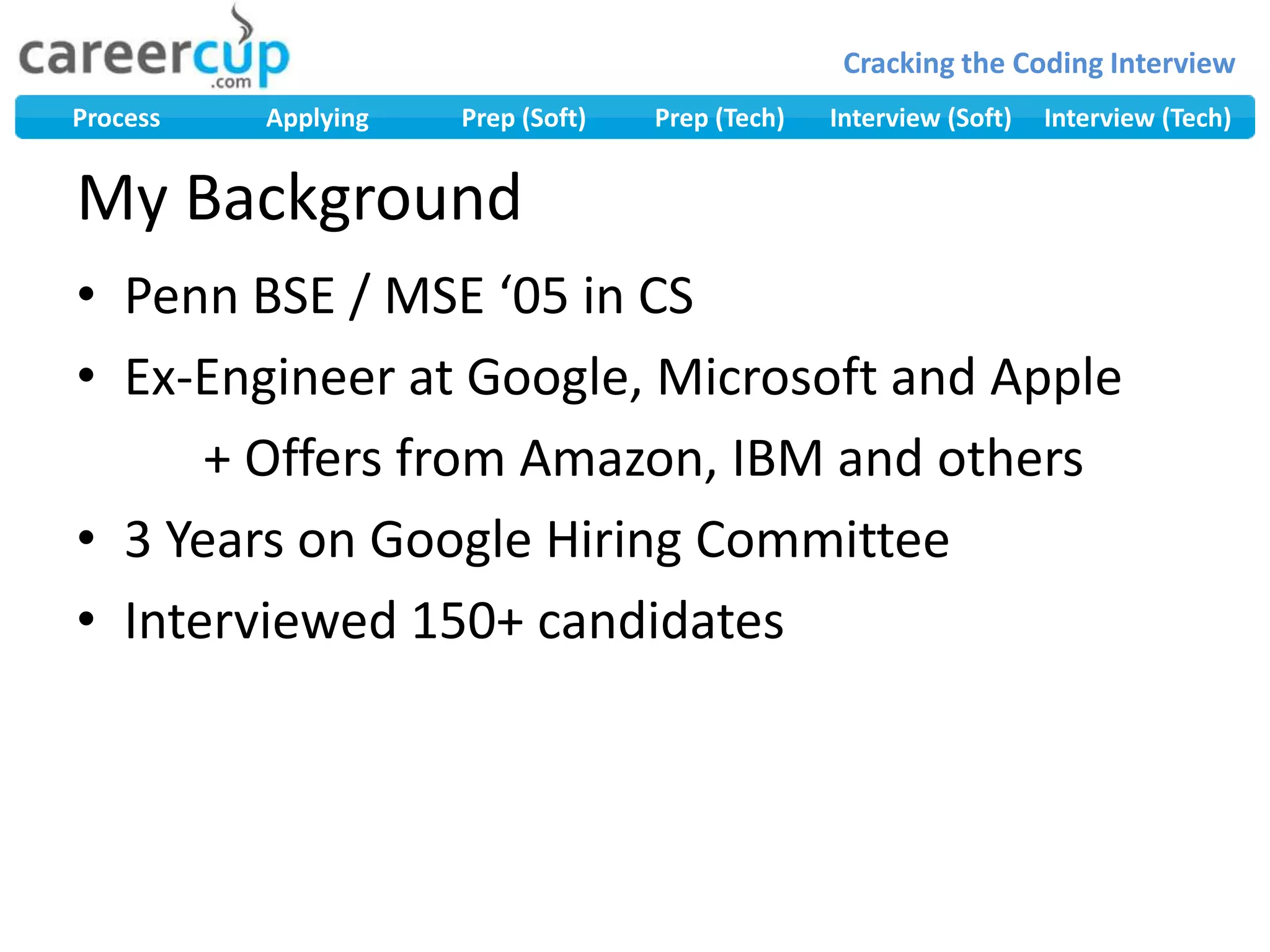 My BackgroundPenn BSE / MSE ‘05 in CSEx-Engineer at Google, Microsoft and Apple		+ Offers from Amazon, IBM and others3 Years on Google Hiring CommitteeInterviewed 150+ candidates