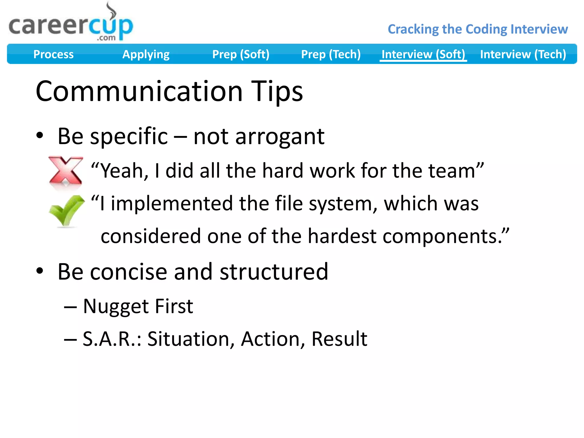 Communication TipsBe specific – not arrogant     “Yeah, I did all the hard work for the team”     “I implemented the file system, which was             considered one of the hardest components.”Be concise and structuredNugget FirstS.A.R.: Situation, Action, Result