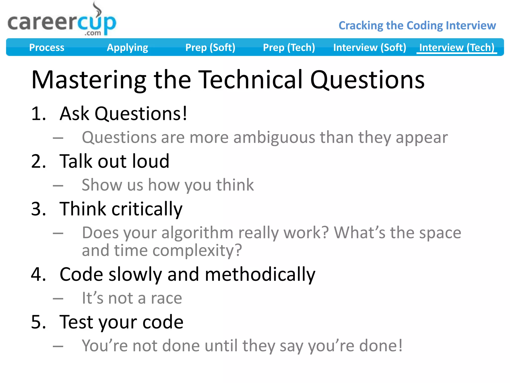 Mastering the Technical QuestionsAsk Questions!Questions are more ambiguous than they appearTalk out loudShow us how you thinkThink criticallyDoes your algorithm really work? What’s the space and time complexity?Code slowly and methodicallyIt’s not a raceTest your codeYou’re not done until they say you’re done!