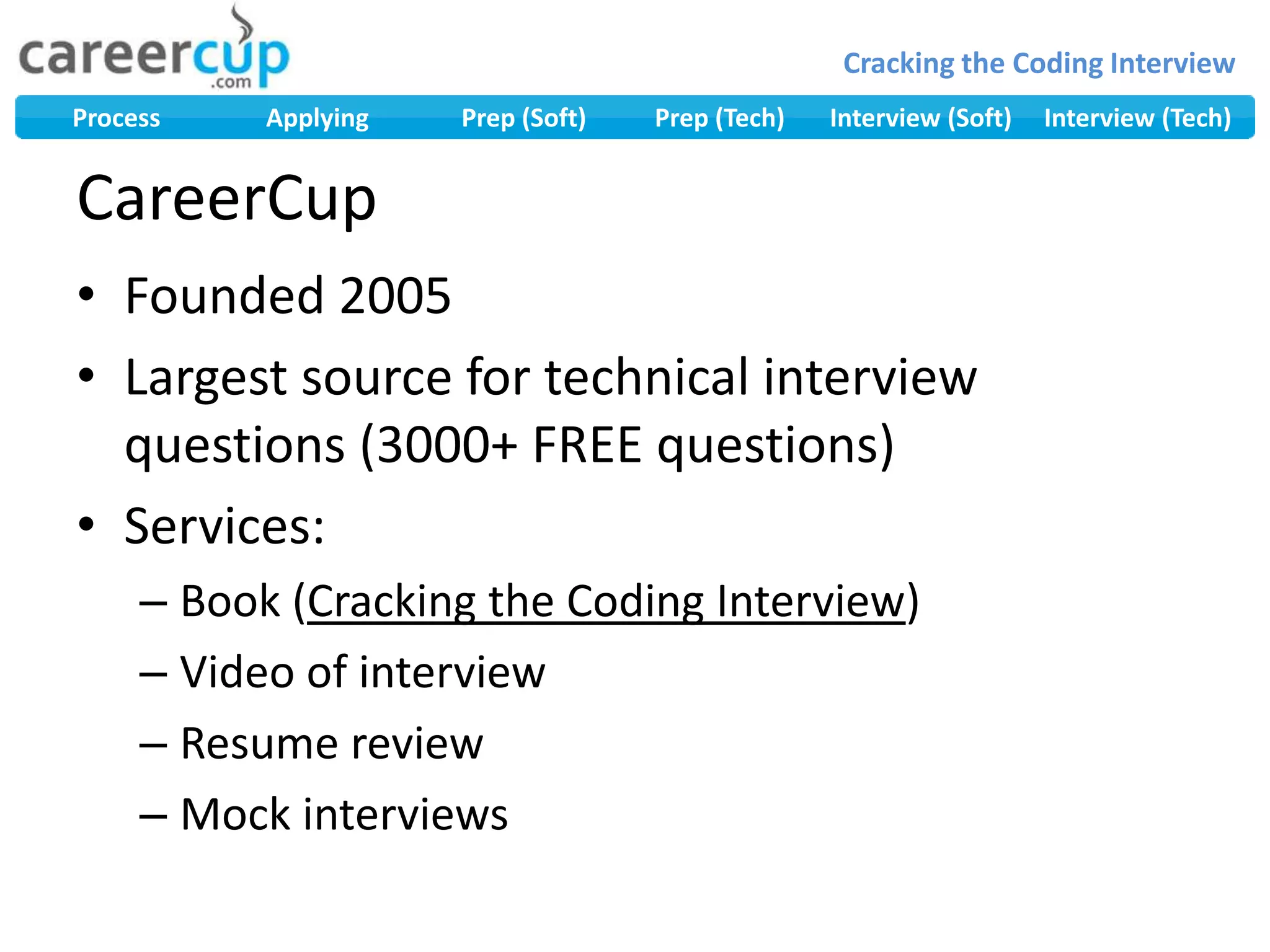 CareerCupFounded 2005Largest source for technical interview questions (3000+ FREE questions)Services:Book (Cracking the Coding Interview)Video of interviewResume reviewMock interviews