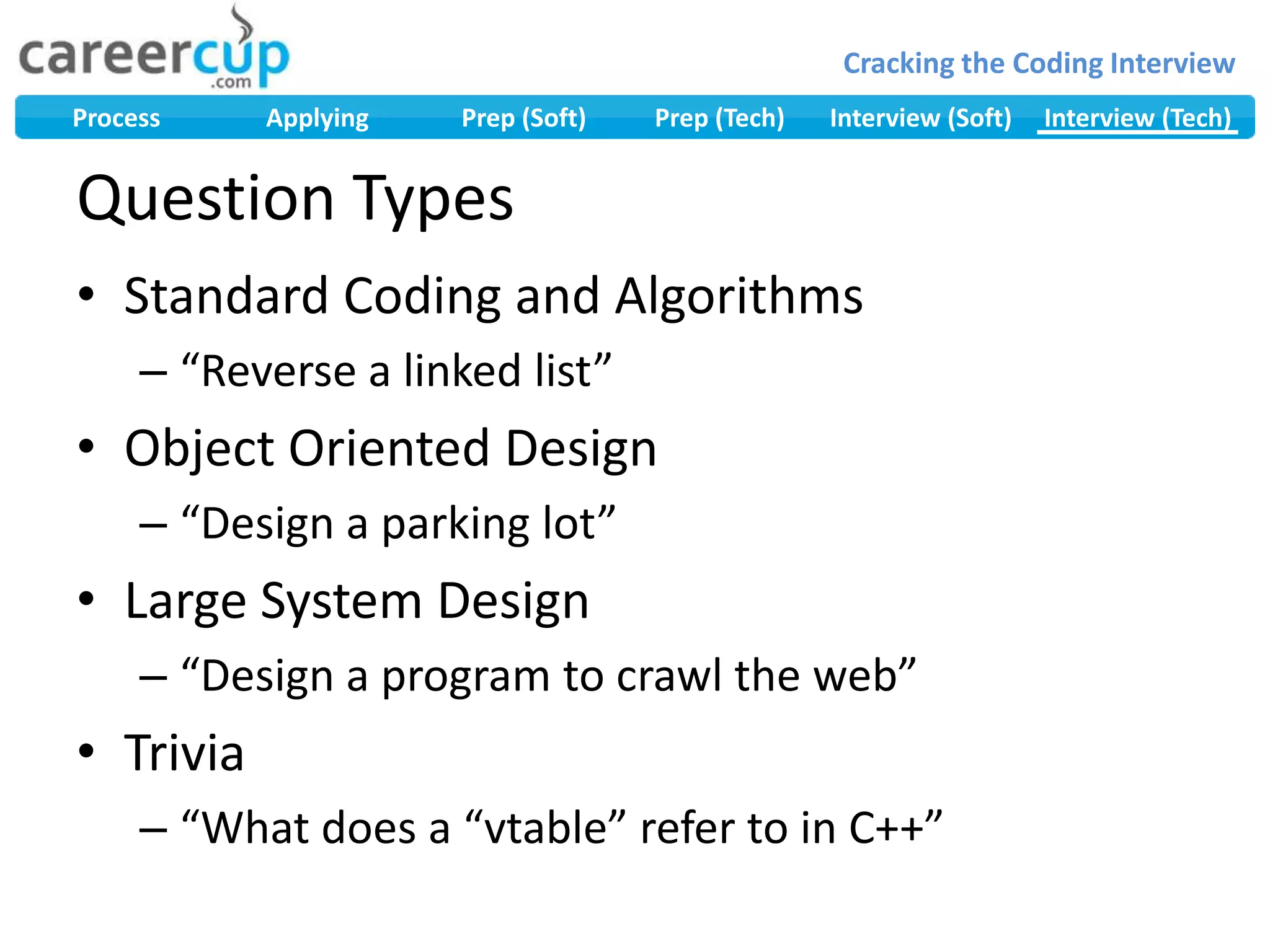 Question TypesStandard Coding and Algorithms“Reverse a linked list”Object Oriented Design“Design a parking lot”Large System Design“Design a program to crawl the web”Trivia“What does a “vtable” refer to in C++”