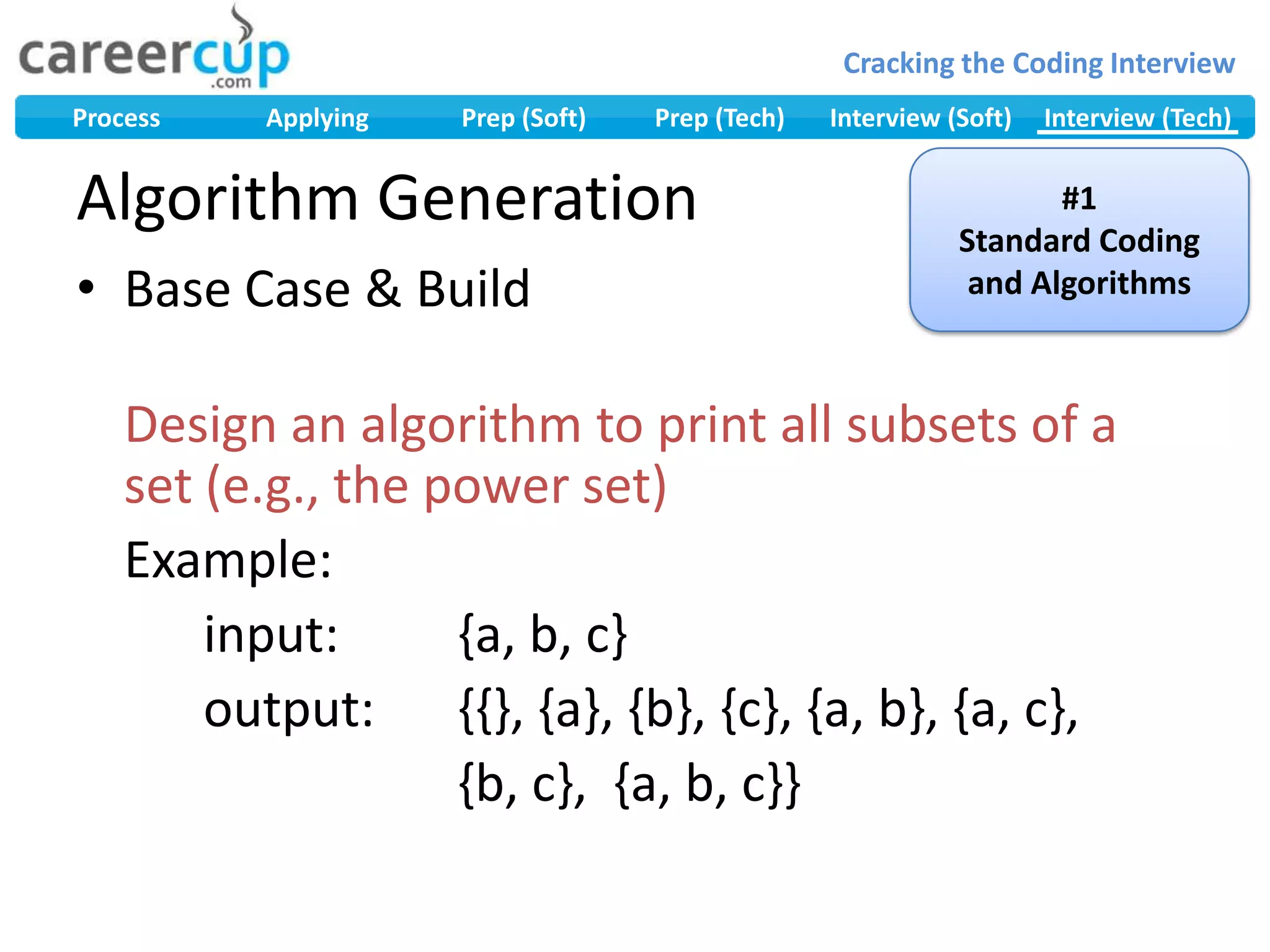 Algorithm GenerationBase Case & BuildDesign an algorithm to print all subsets of a set (e.g., the power set)	Example:		input: 	{a, b, c}		output: 	{{}, {a}, {b}, {c}, {a, b}, {a, c}, 			{b, c},  {a, b, c}}#1Standard Coding and Algorithms