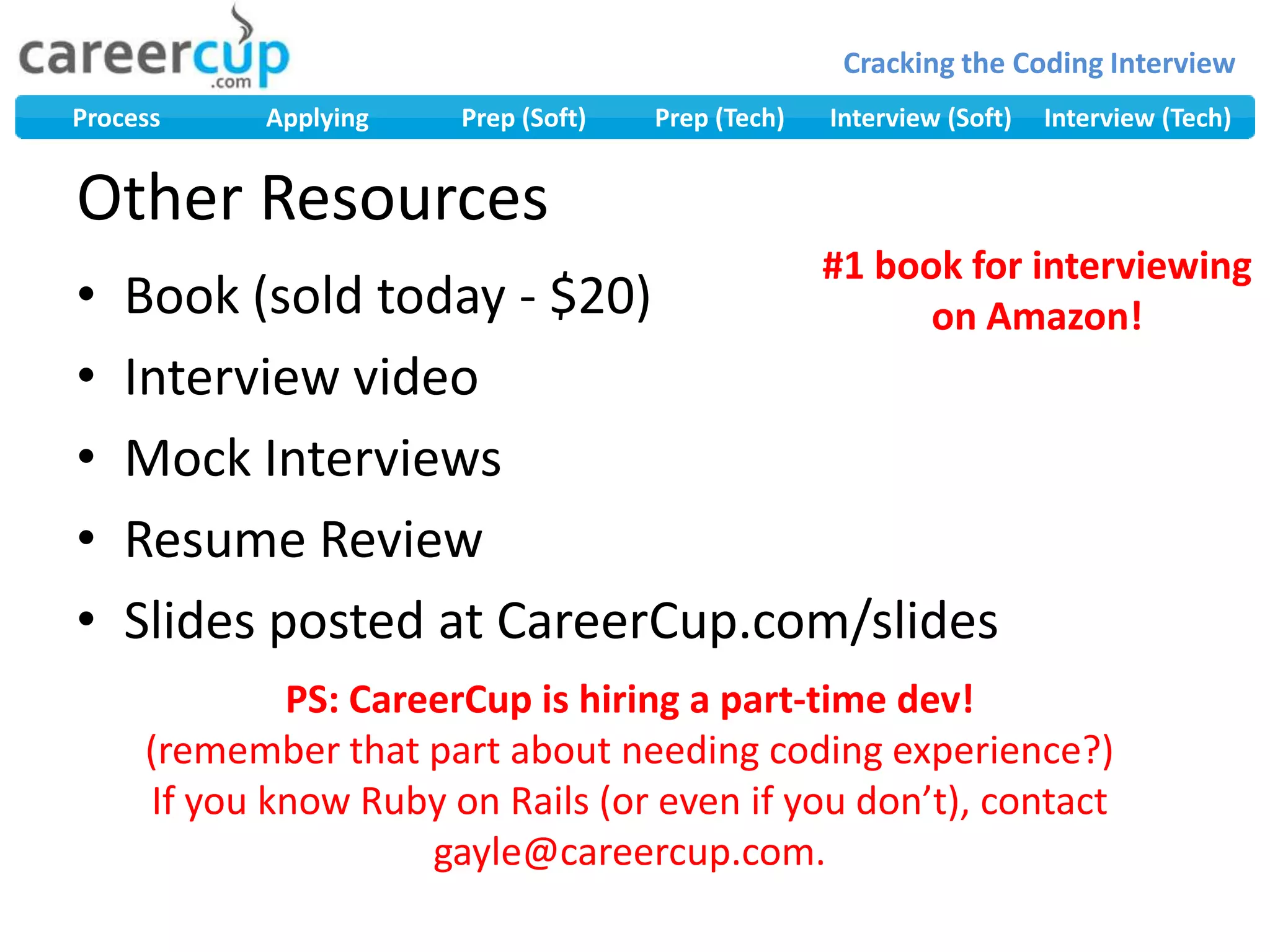 Other ResourcesBook (sold today - $20)Interview videoMock InterviewsResume ReviewSlides posted at CareerCup.com/slides#1 book for interviewing on Amazon!PS: CareerCup is hiring a part-time dev!(remember that part about needing coding experience?)If you know Ruby on Rails (or even if you don’t), contact gayle@careercup.com.