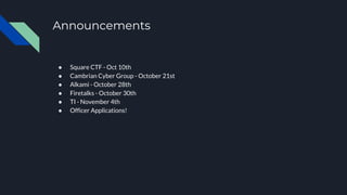 Announcements
● Square CTF - Oct 10th
● Cambrian Cyber Group - October 21st
● Alkami - October 28th
● Firetalks - October 30th
● TI - November 4th
● Officer Applications!
 