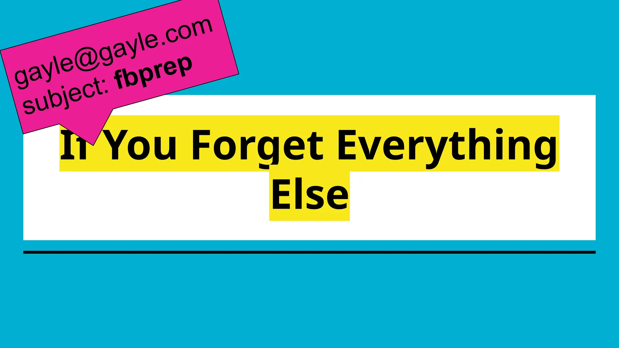 If You Forget Everything
Else
gayle@gayle.com
subject: fbprep
 