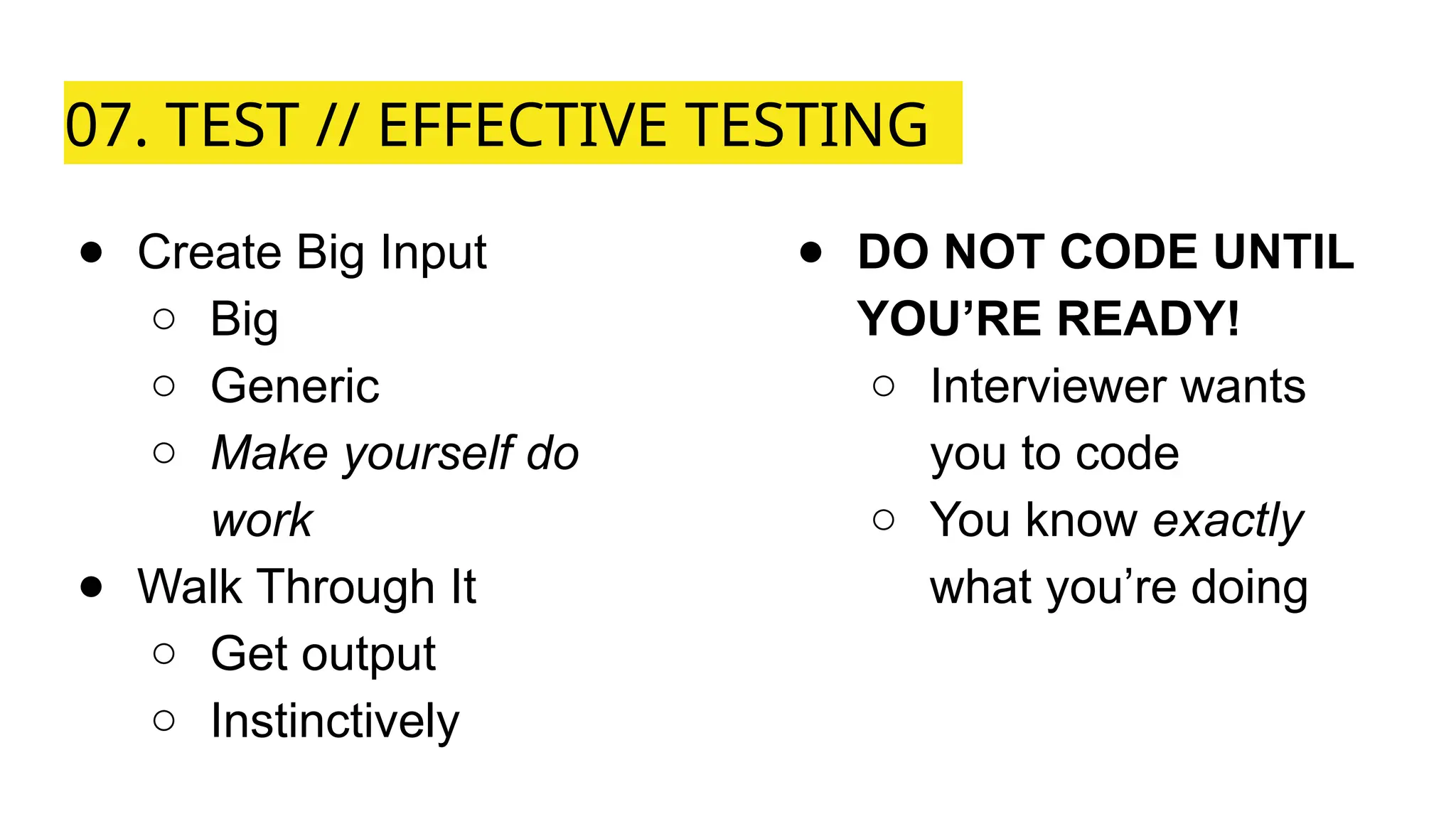 07. TEST // EFFECTIVE TESTING
● Create Big Input
○ Big
○ Generic
○ Make yourself do
work
● Walk Through It
○ Get output
○ Instinctively
● DO NOT CODE UNTIL
YOU’RE READY!
○ Interviewer wants
you to code
○ You know exactly
what you’re doing
 
