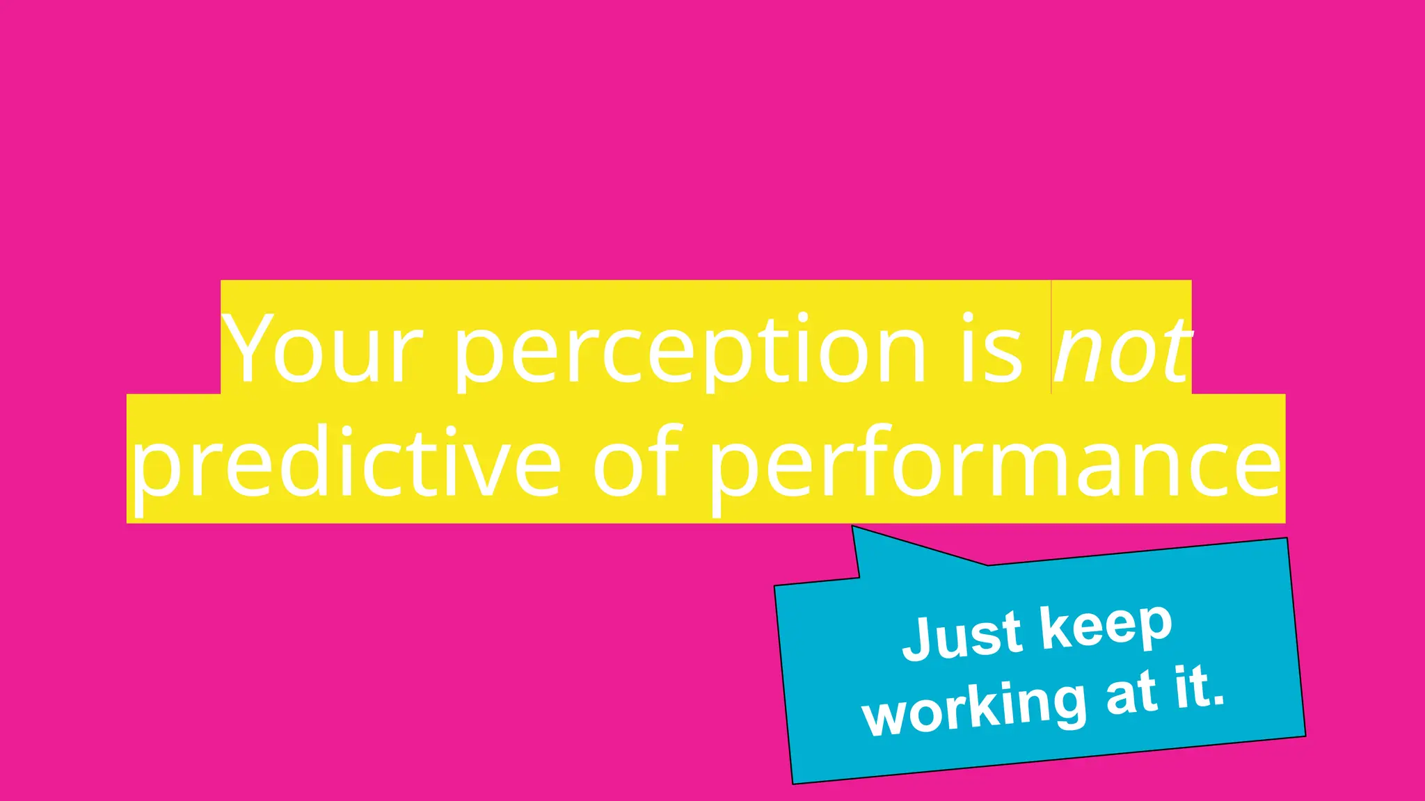 Your perception is not
predictive of performance
Just keep
working at it.
 