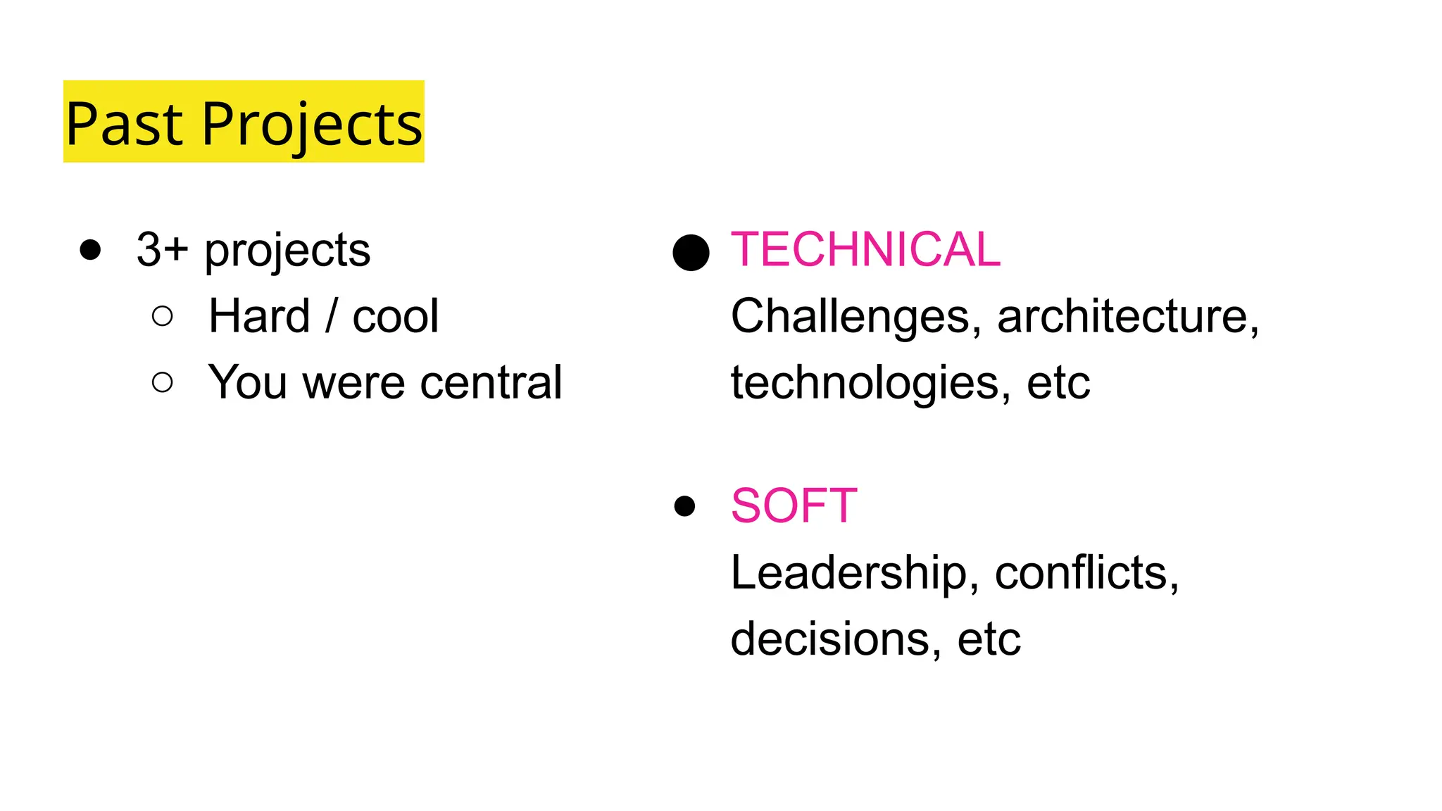Past Projects
● 3+ projects
○ Hard / cool
○ You were central
● TECHNICAL
Challenges, architecture,
technologies, etc
● SOFT
Leadership, conflicts,
decisions, etc
 