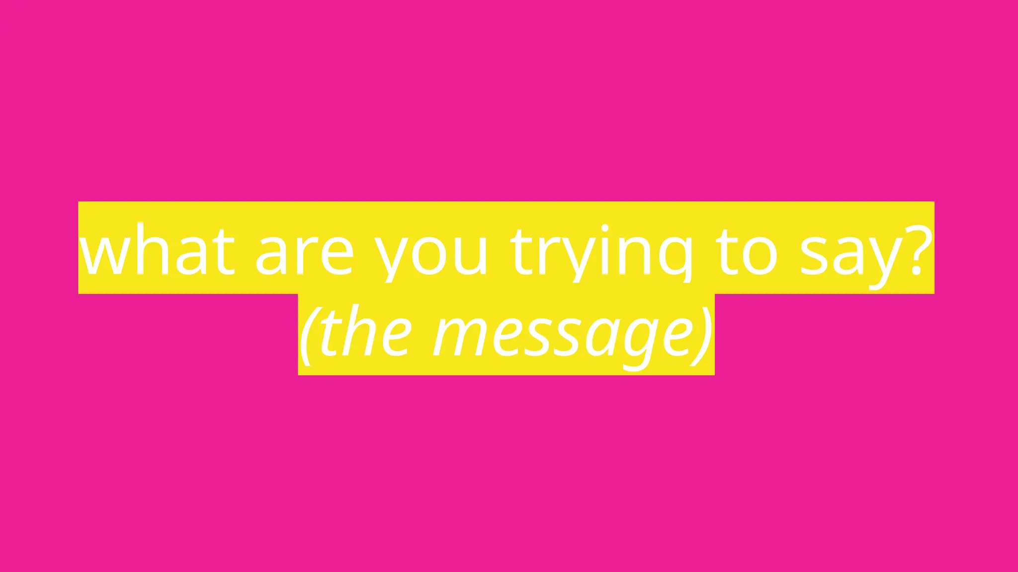 what are you trying to say?
(the message)
 
