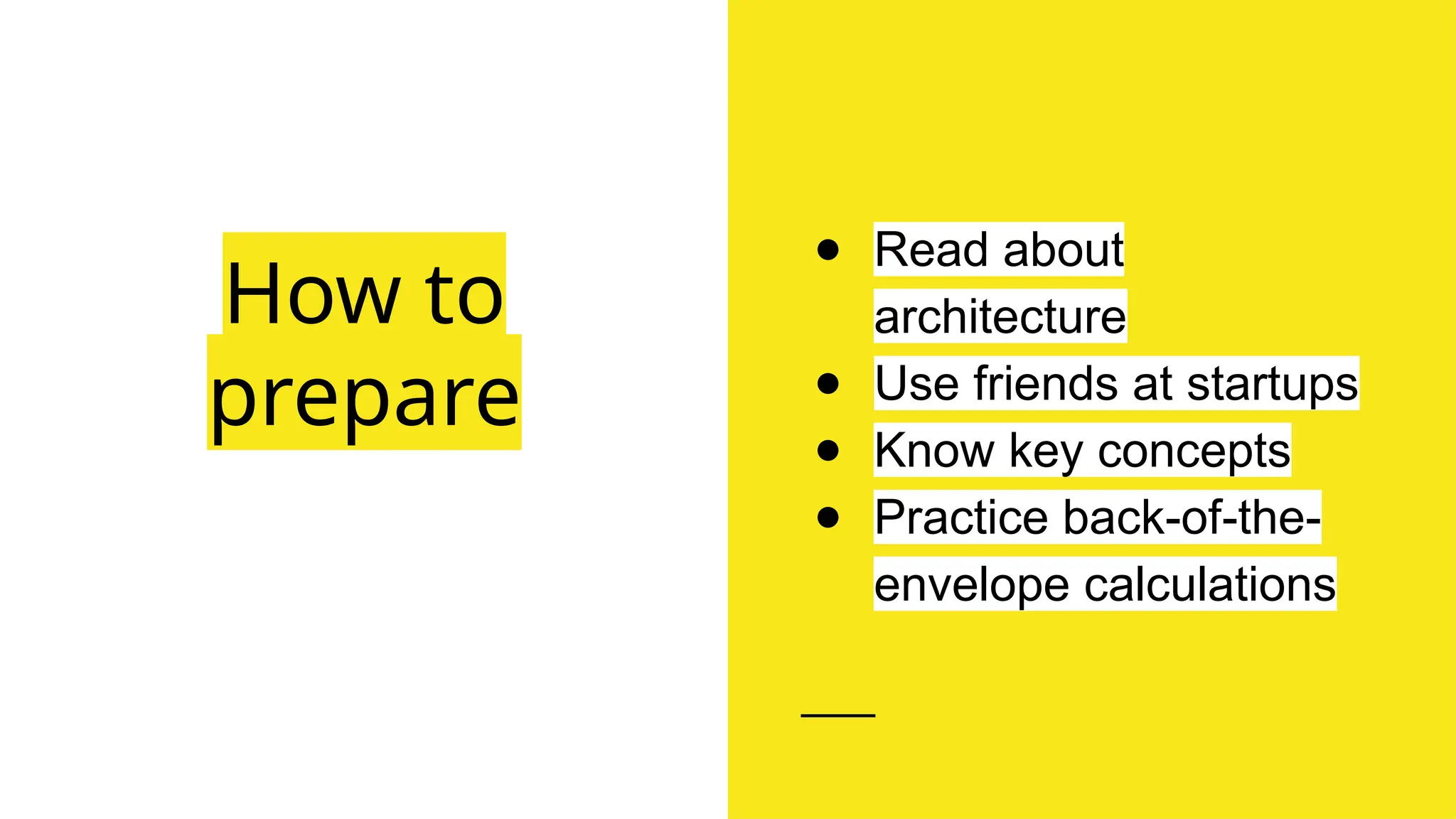 ● Read about
architecture
● Use friends at startups
● Know key concepts
● Practice back-of-the-
envelope calculations
How to
prepare
 