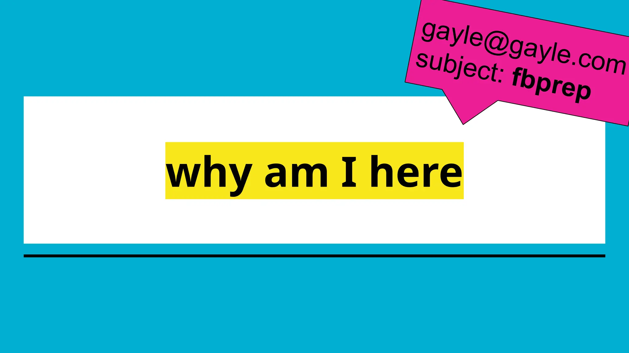 why am I here
gayle@gayle.com
subject: fbprep
 