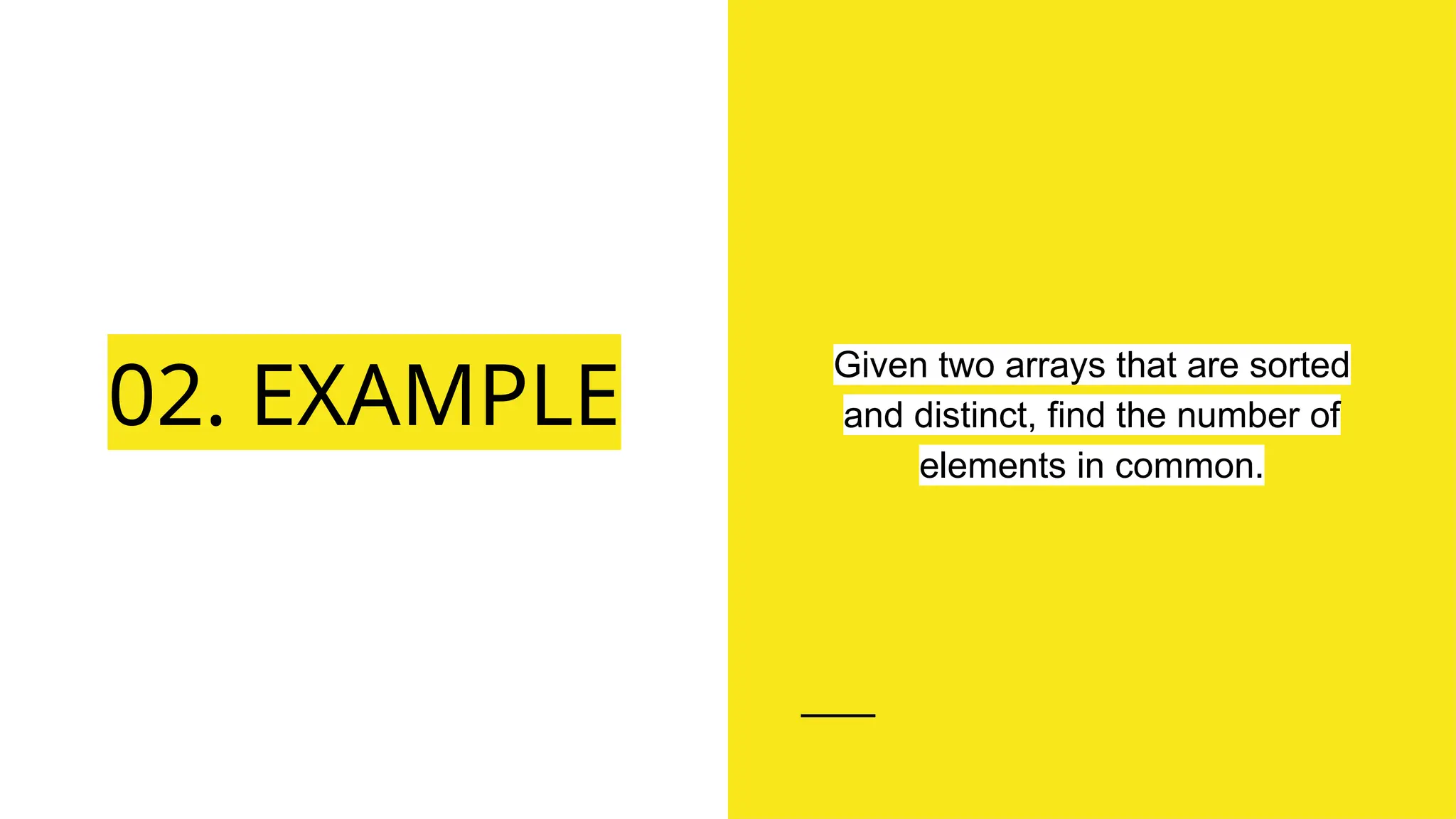 02. EXAMPLE
Given two arrays that are sorted
and distinct, find the number of
elements in common.
 