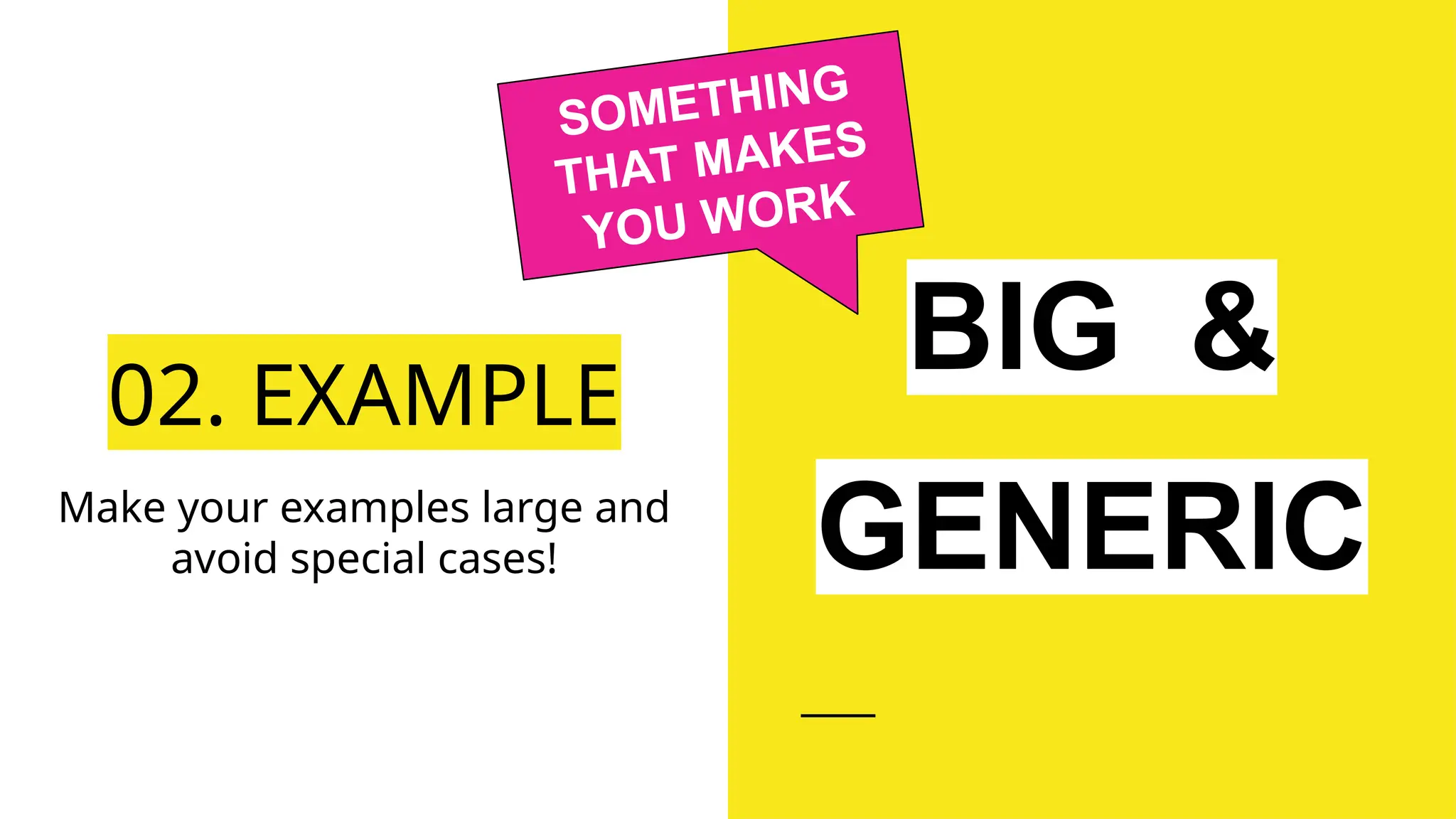 02. EXAMPLE
Make your examples large and
avoid special cases!
BIG &
GENERIC
SOMETHING
THAT MAKES
YOU WORK
 