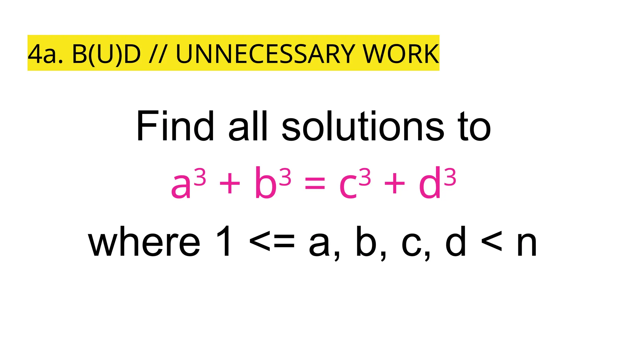 4a. B(U)D // UNNECESSARY WORK
Find all solutions to
a3
+ b3
= c3
+ d3
where 1 <= a, b, c, d < n
 