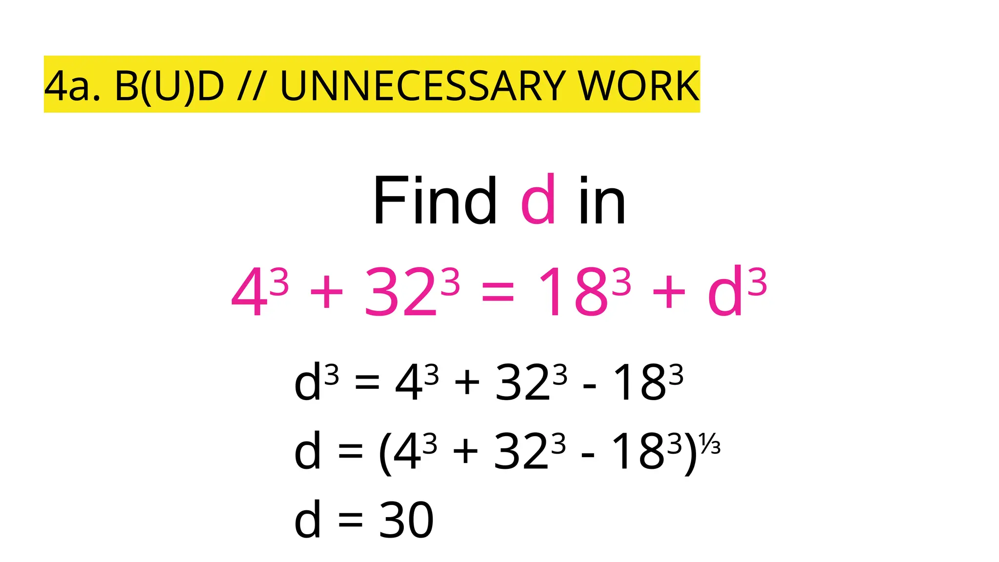 4a. B(U)D // UNNECESSARY WORK
Find d in
43
+ 323
= 183
+ d3
d3
= 43
+ 323
- 183
d = (43
+ 323
- 183
)⅓
d = 30
 