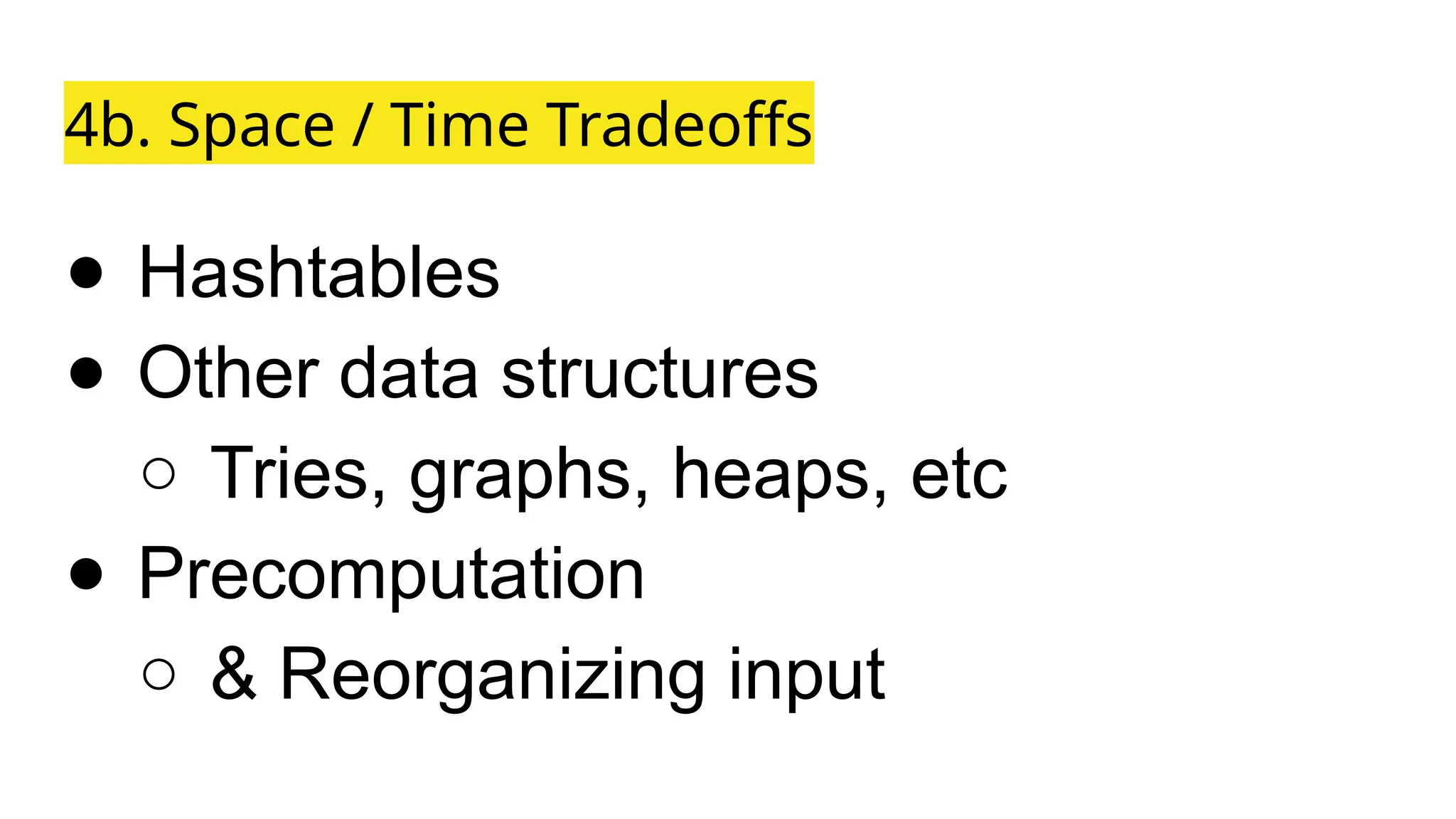 4b. Space / Time Tradeoffs
● Hashtables
● Other data structures
○ Tries, graphs, heaps, etc
● Precomputation
○ & Reorganizing input
 
