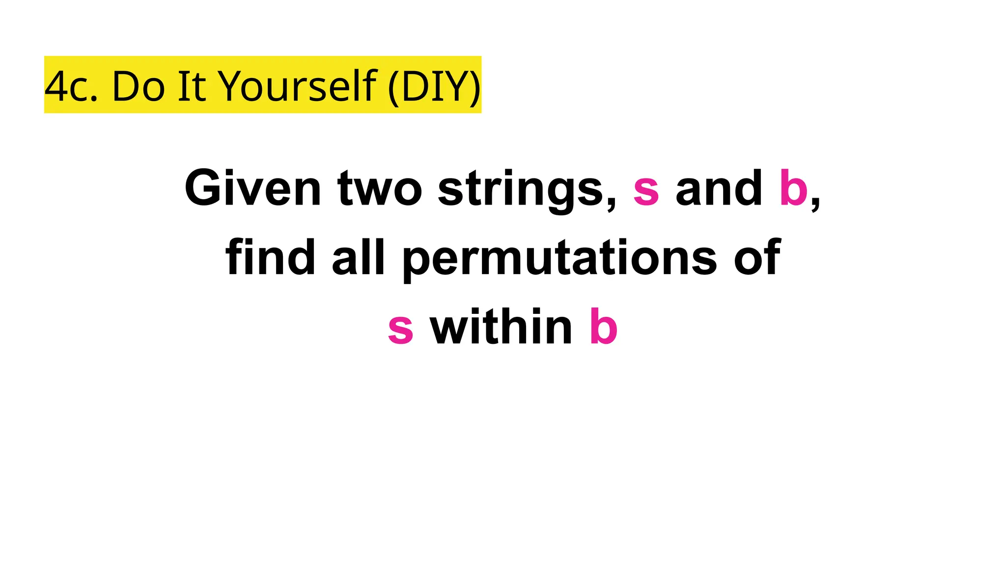 4c. Do It Yourself (DIY)
Given two strings, s and b,
find all permutations of
s within b
 