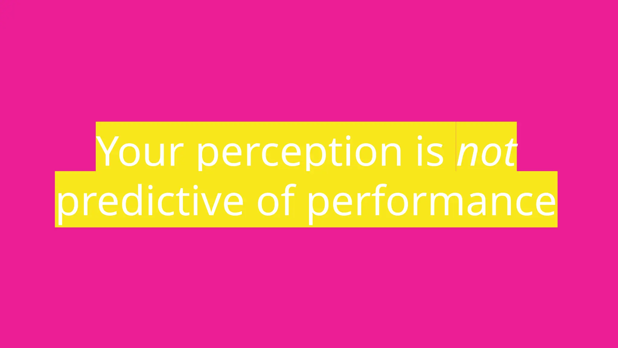 Your perception is not
predictive of performance
 