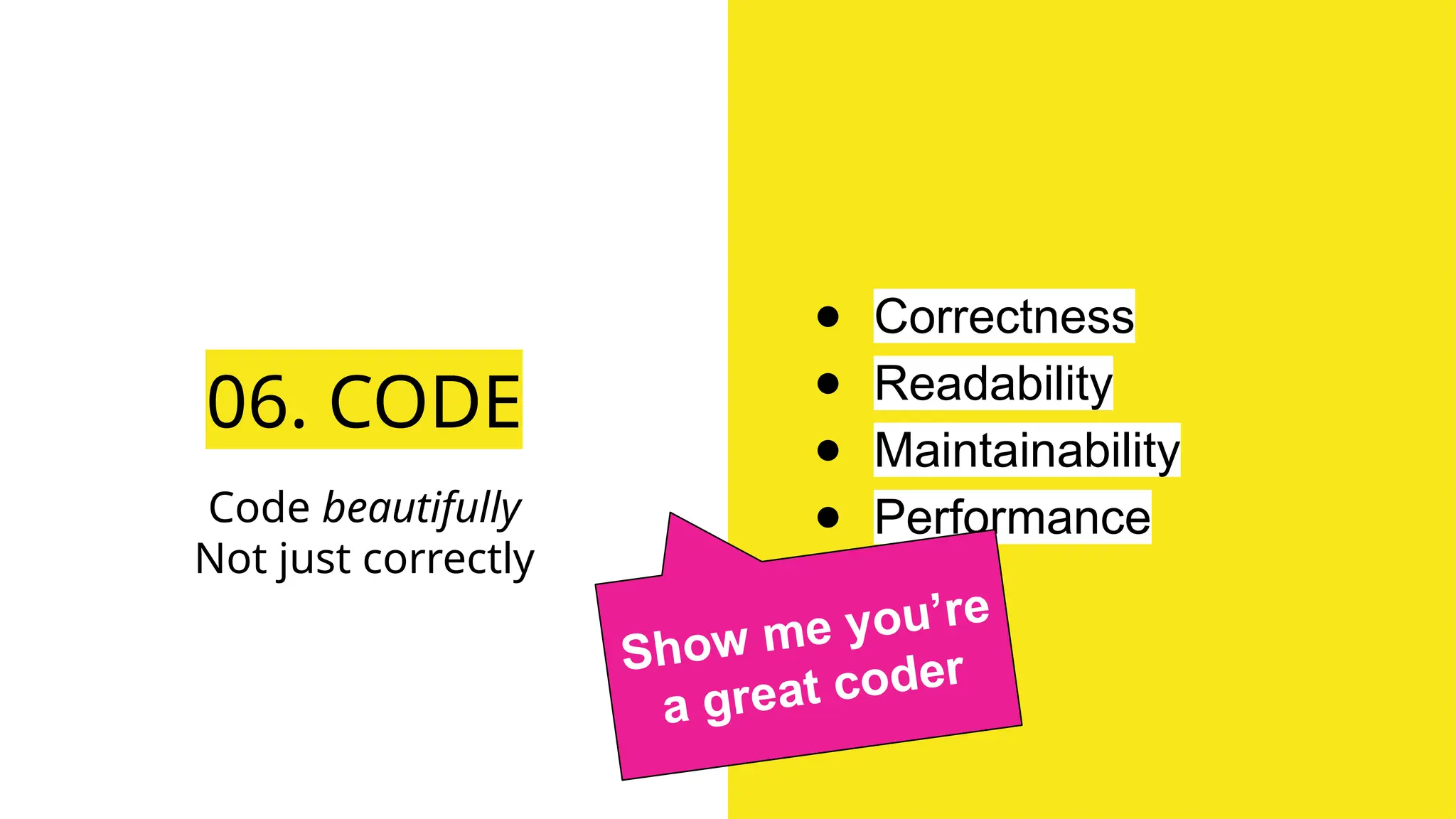06. CODE
● Correctness
● Readability
● Maintainability
● Performance
Code beautifully
Not just correctly
Show me you’re
a great coder
 