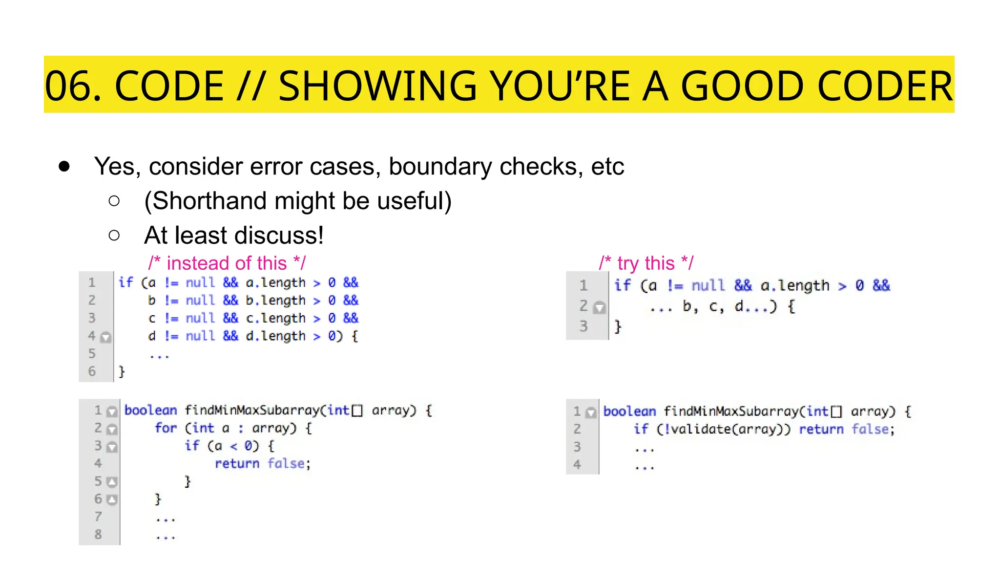 06. CODE // SHOWING YOU’RE A GOOD CODER
● Yes, consider error cases, boundary checks, etc
○ (Shorthand might be useful)
○ At least discuss!
/* instead of this */ /* try this */
 