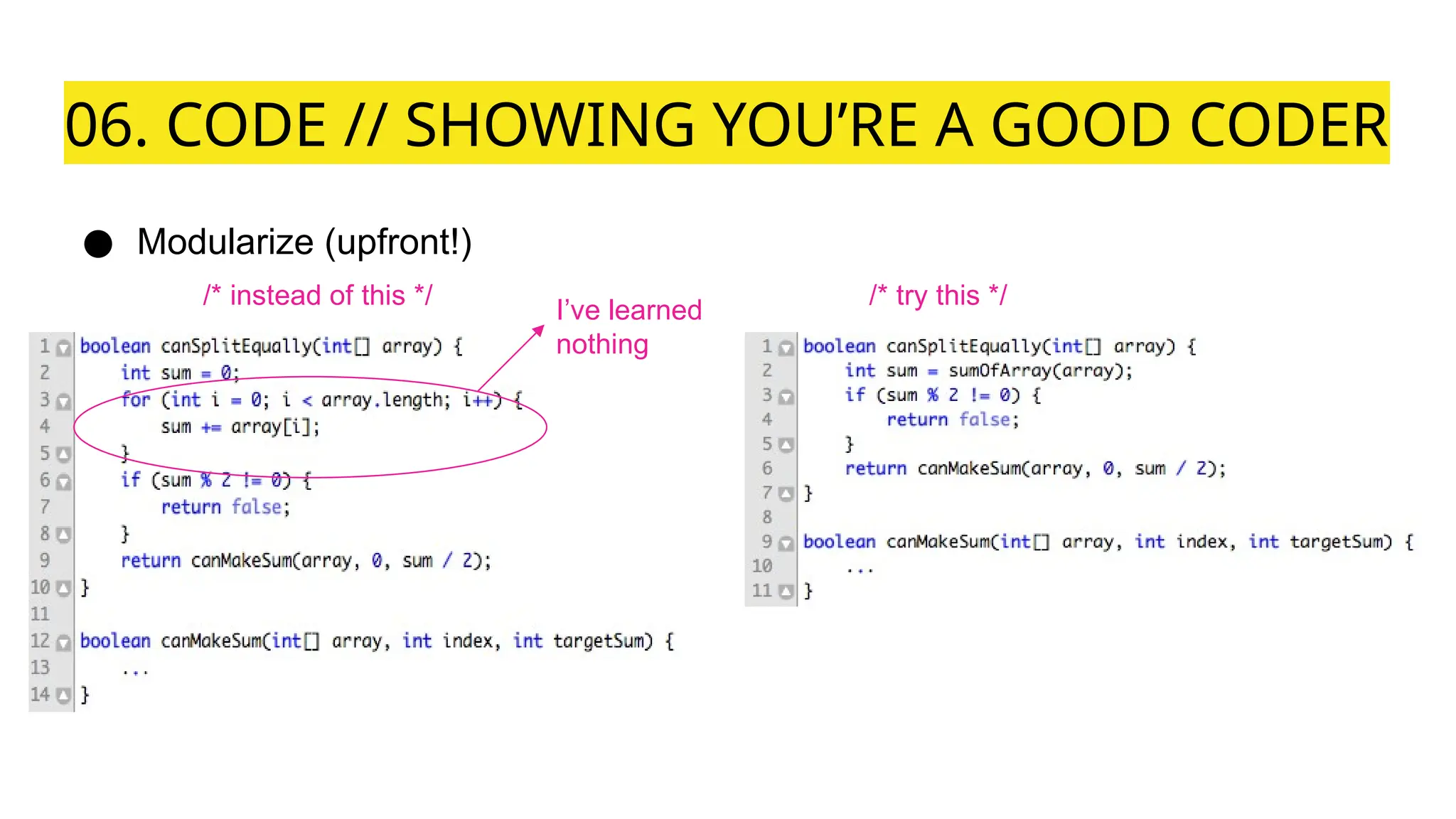06. CODE // SHOWING YOU’RE A GOOD CODER
● Modularize (upfront!)
/* instead of this */ /* try this */
I’ve learned
nothing
 