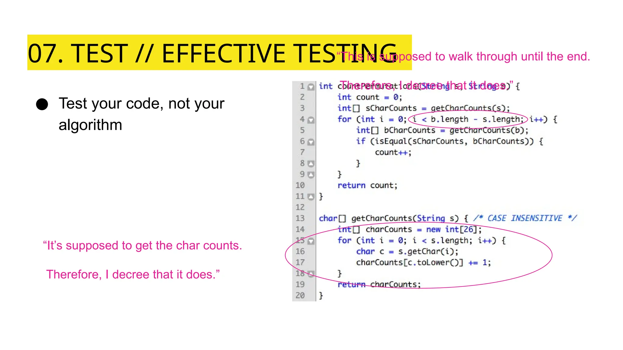 07. TEST // EFFECTIVE TESTING
● Test your code, not your
algorithm
“It’s supposed to get the char counts.
Therefore, I decree that it does.”
“This is supposed to walk through until the end.
Therefore, I decree that it does.”
 
