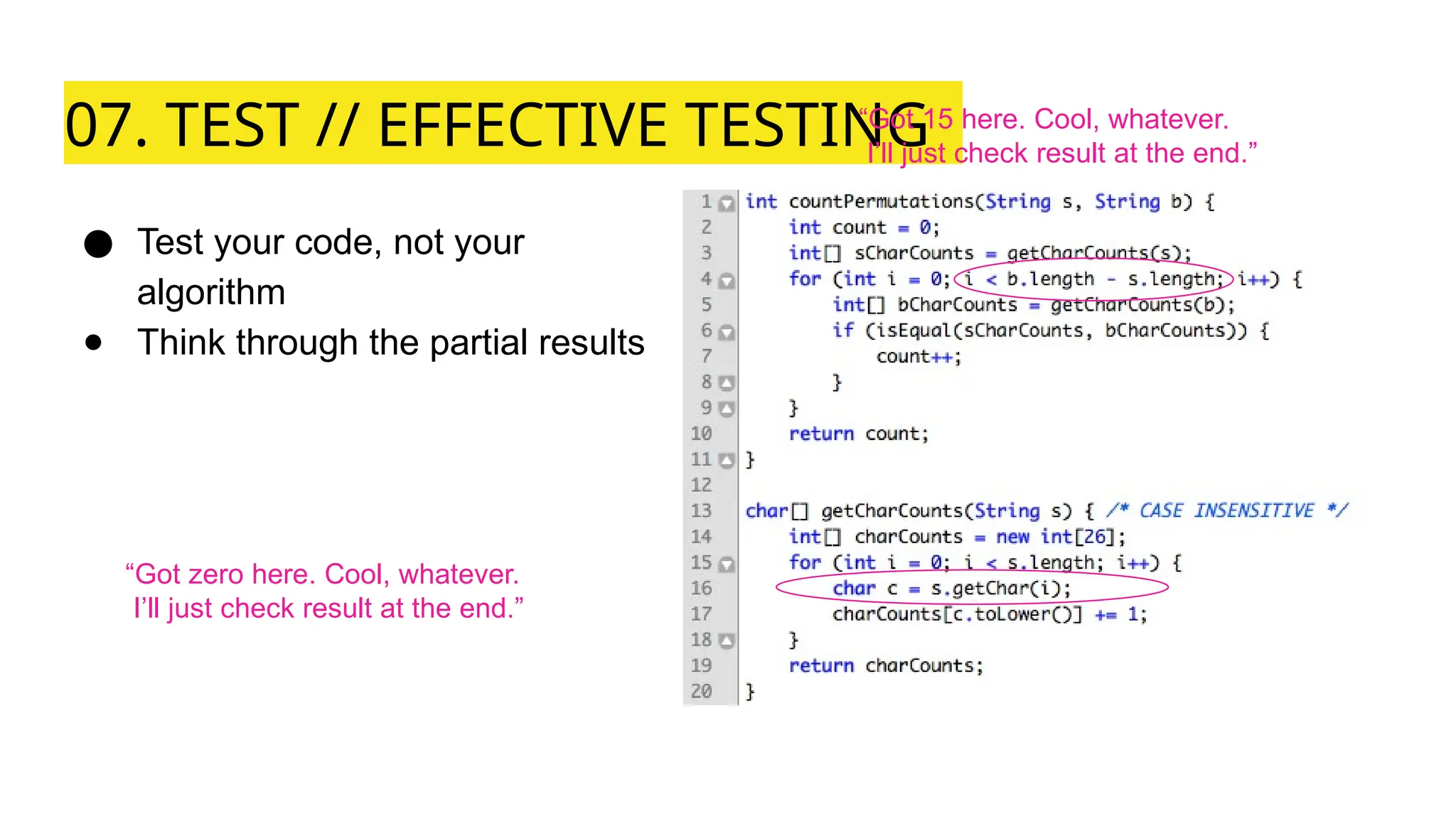 07. TEST // EFFECTIVE TESTING
● Test your code, not your
algorithm
● Think through the partial results
“Got zero here. Cool, whatever.
I’ll just check result at the end.”
“Got 15 here. Cool, whatever.
I’ll just check result at the end.”
 