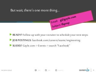 Gayle Laakmann McDowell 80gayle in/gaylemcdgayle
Butwait, there’s onemore thing...
READY? Follow up with your recruiter to schedule your next steps.
JOB POSTINGS: facebook.com/careers/teams/engineering
SLIDES? Gayle.com -> Events -> search “Facebook”
 