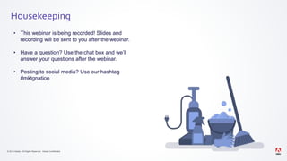 © 2019 Adobe. All Rights Reserved. Adobe Confidential.
Housekeeping
• This webinar is being recorded! Slides and
recording will be sent to you after the webinar.
• Have a question? Use the chat box and we’ll
answer your questions after the webinar.
• Posting to social media? Use our hashtag
#mktgnation
 