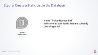 © 2019 Adobe. All Rights Reserved. Adobe Confidential.
Step 3) Create a Static List in the Database
• Name “Active Bounce List”
• Will store all your leads that are currently
bouncing email
Create a
Static List
 