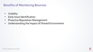 © 2019 Adobe. All Rights Reserved. Adobe Confidential.
Benefits of Monitoring Bounces
• Visibility
• Early Issue Identification
• Proactive Reputation Management
• Understanding the Impact of Shared Environment
 