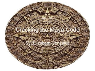 Cracking the Maya Code By: Elizabeth Gonzalez 