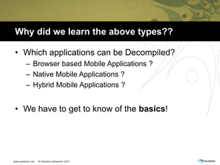 Why did we learn the above types??

• Which applications can be Decompiled?
  – Browser based Mobile Applications ?
  – Native Mobile Applications ?
  – Hybrid Mobile Applications ?


• We have to get to know of the basics!
 