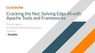 Cracking the Nut, Solving Edge AI with
Apache Tools and Frameworks
Timothy Spann
Principal DataFlow Field Engineer
Cloudera
@PaasDev
 