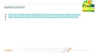 24© 2020 Cloudera, Inc. All rights reserved.
DEEPER CONTENT
● https://www.datainmotion.dev/2020/10/running-ﬂink-sql-against-kafka-using.html
● https://www.datainmotion.dev/2020/10/top-25-use-cases-of-cloudera-ﬂow.html
●
 