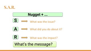 S
A
R
What was the issue?
What did you do about it?
What was the impact?
What’s the message?
Nugget + ...
S.A.R.
 