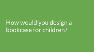 How would you design a
bookcase for children?
 